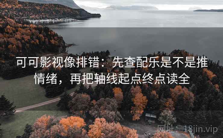 可可影视像排错：先查配乐是不是推情绪，再把轴线起点终点读全