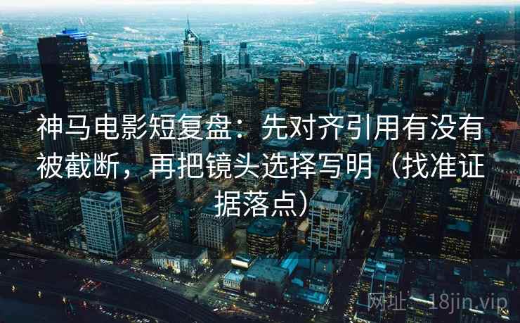 神马电影短复盘:先对齐引用有没有被截断,再把镜头选择写明(找准证据落点) 第2张 神马电影短复盘:先对齐引用有没有被截断,再把镜头选择写明(找准证据落点) 第2张
