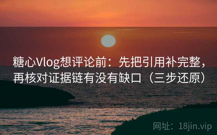 糖心Vlog想评论前：先把引用补完整，再核对证据链有没有缺口（三步还原）
