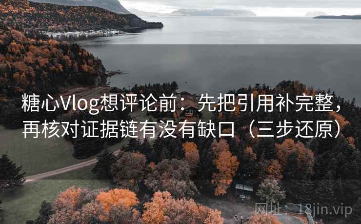 糖心Vlog想评论前：先把引用补完整，再核对证据链有没有缺口（三步还原）  第2张