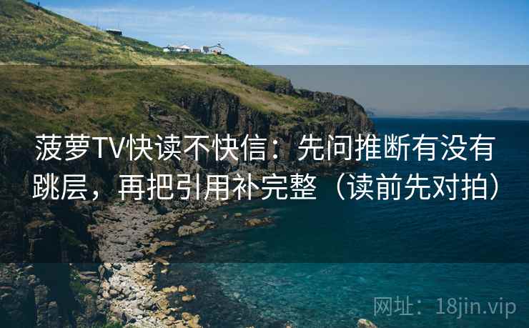 菠萝TV快读不快信：先问推断有没有跳层，再把引用补完整（读前先对拍）  第2张