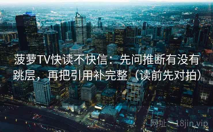 菠萝TV快读不快信：先问推断有没有跳层，再把引用补完整（读前先对拍）  第1张