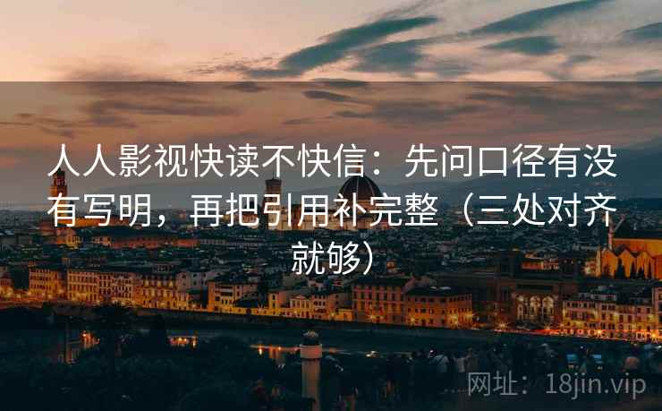 人人影视快读不快信：先问口径有没有写明，再把引用补完整（三处对齐就够）  第1张