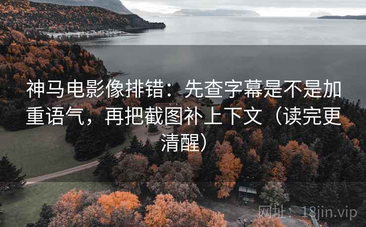 神马电影像排错：先查字幕是不是加重语气，再把截图补上下文（读完更清醒）  第2张