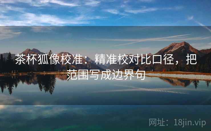 茶杯狐像校准：精准校对比口径，把范围写成边界句  第2张