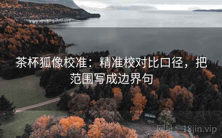 茶杯狐像校准：精准校对比口径，把范围写成边界句  第1张