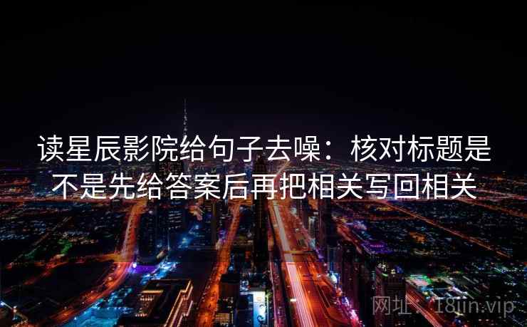 读星辰影院给句子去噪：核对标题是不是先给答案后再把相关写回相关  第2张