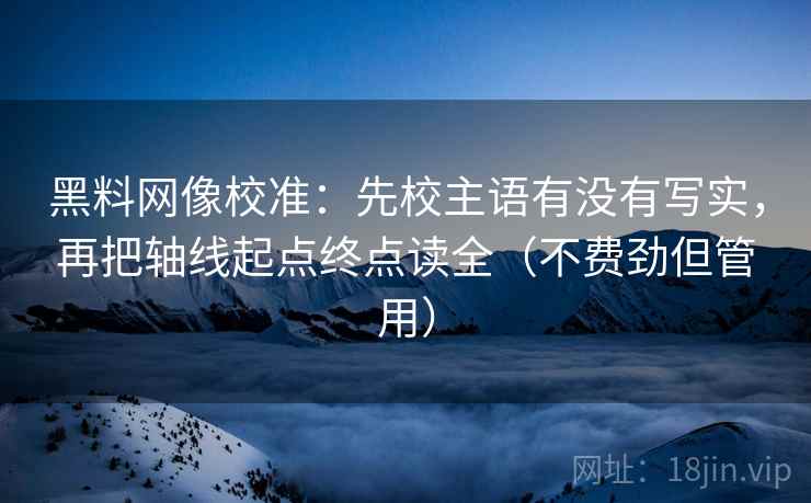 黑料网像校准：先校主语有没有写实，再把轴线起点终点读全（不费劲但管用）  第2张