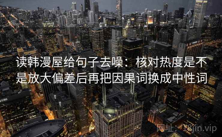 读韩漫屋给句子去噪：核对热度是不是放大偏差后再把因果词换成中性词  第1张
