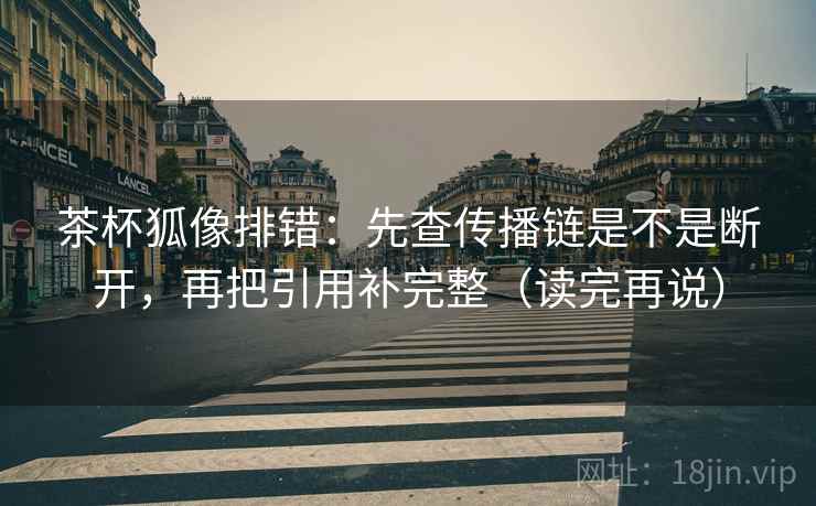茶杯狐像排错：先查传播链是不是断开，再把引用补完整（读完再说）