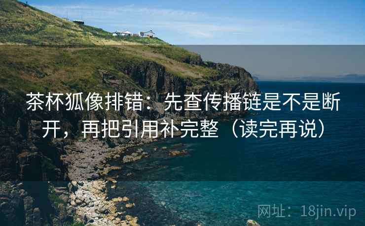 茶杯狐像排错：先查传播链是不是断开，再把引用补完整（读完再说）  第2张