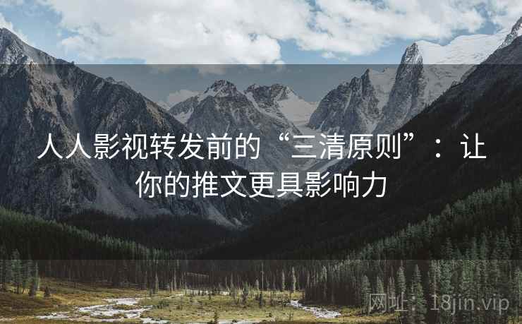 人人影视转发前的“三清原则”：让你的推文更具影响力  第2张