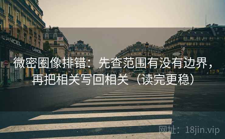 微密圈像排错：先查范围有没有边界，再把相关写回相关（读完更稳）