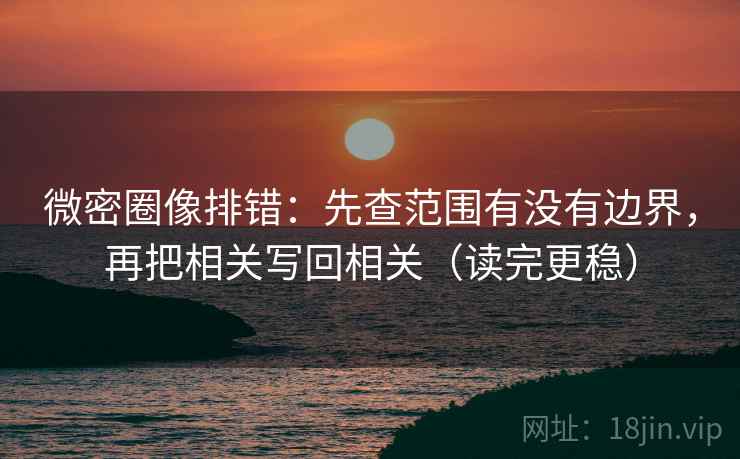 微密圈像排错：先查范围有没有边界，再把相关写回相关（读完更稳）  第2张