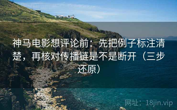 神马电影想评论前：先把例子标注清楚，再核对传播链是不是断开（三步还原）