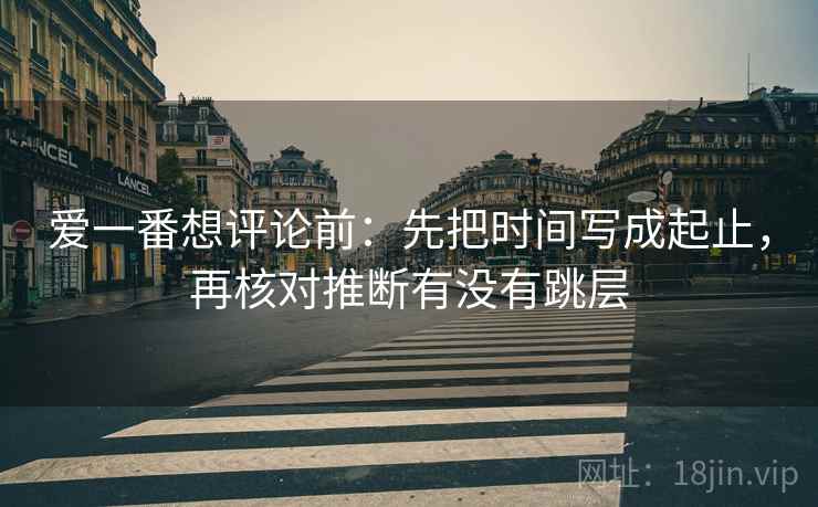爱一番想评论前：先把时间写成起止，再核对推断有没有跳层