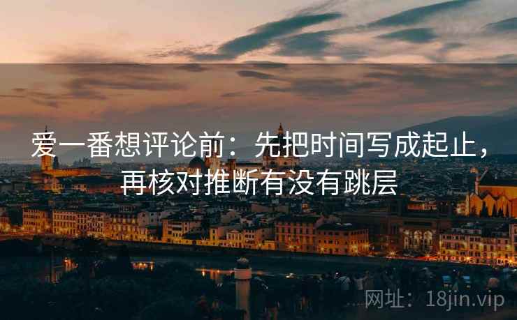 爱一番想评论前：先把时间写成起止，再核对推断有没有跳层  第2张