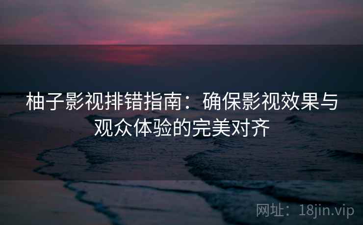 柚子影视排错指南：确保影视效果与观众体验的完美对齐  第2张