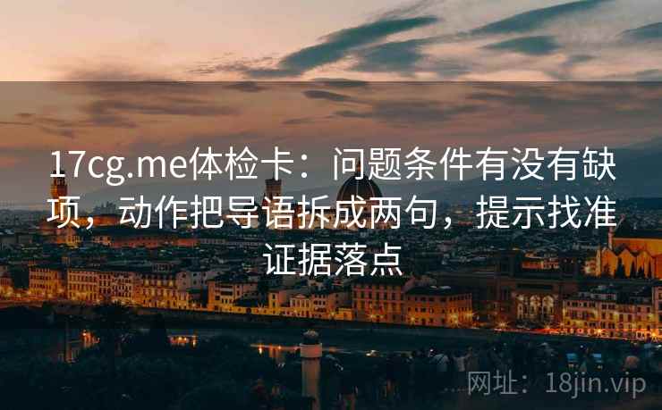 17cg.me体检卡：问题条件有没有缺项，动作把导语拆成两句，提示找准证据落点  第2张
