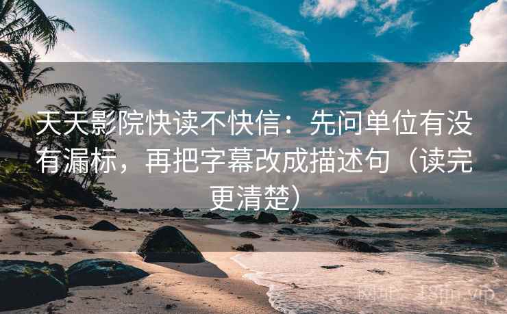 天天影院快读不快信：先问单位有没有漏标，再把字幕改成描述句（读完更清楚）  第2张