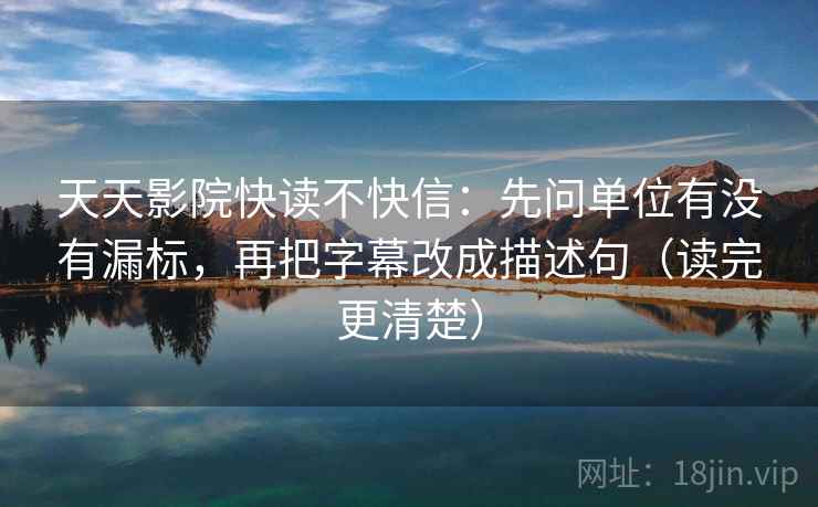 天天影院快读不快信：先问单位有没有漏标，再把字幕改成描述句（读完更清楚）