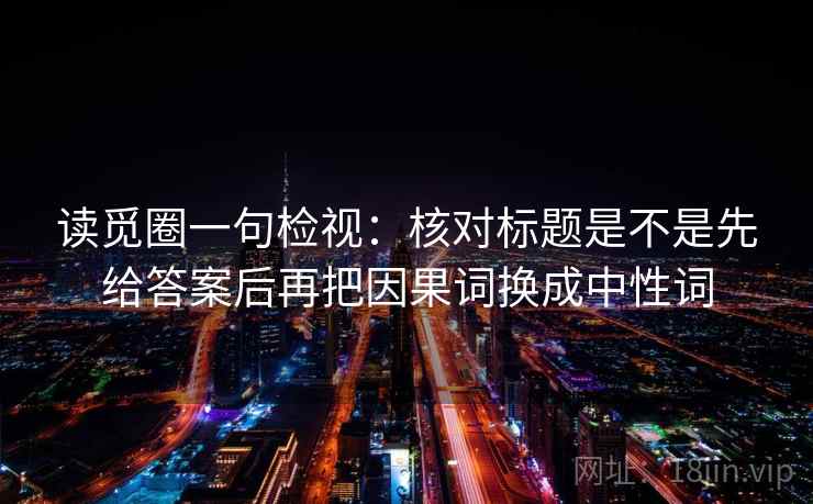 读觅圈一句检视：核对标题是不是先给答案后再把因果词换成中性词