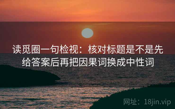 读觅圈一句检视：核对标题是不是先给答案后再把因果词换成中性词  第2张