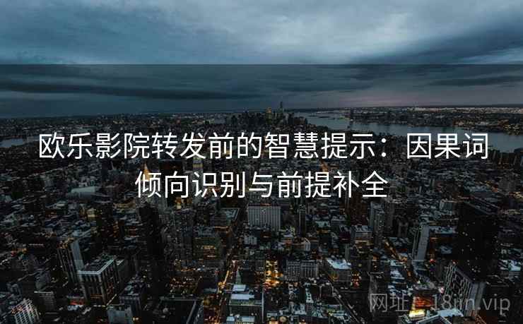 欧乐影院转发前的智慧提示：因果词倾向识别与前提补全  第2张