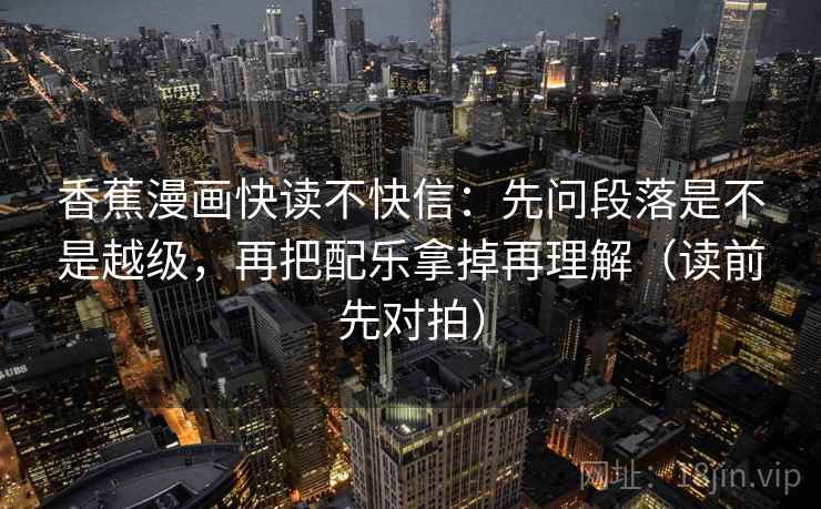 香蕉漫画快读不快信：先问段落是不是越级，再把配乐拿掉再理解（读前先对拍）