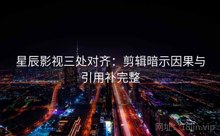 星辰影视三处对齐：剪辑暗示因果与引用补完整