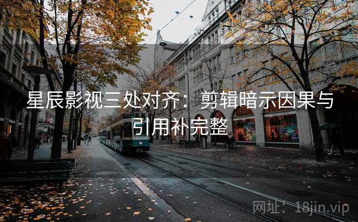 星辰影视三处对齐：剪辑暗示因果与引用补完整  第2张