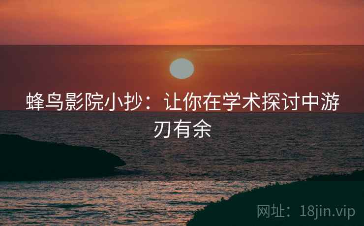 蜂鸟影院小抄：让你在学术探讨中游刃有余  第2张