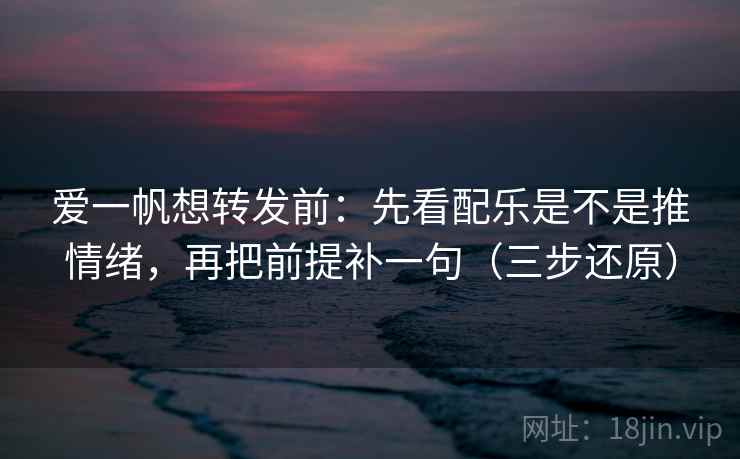爱一帆想转发前：先看配乐是不是推情绪，再把前提补一句（三步还原）  第1张