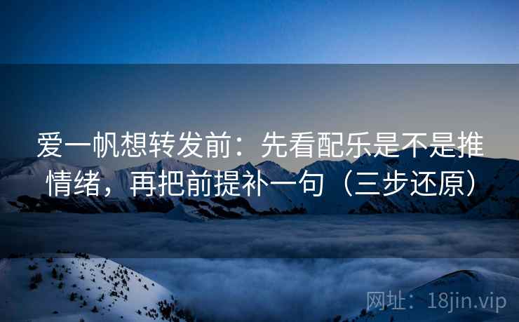 爱一帆想转发前：先看配乐是不是推情绪，再把前提补一句（三步还原）  第2张