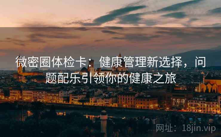 微密圈体检卡：健康管理新选择，问题配乐引领你的健康之旅  第2张