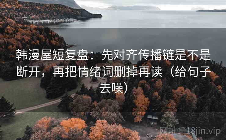韩漫屋短复盘：先对齐传播链是不是断开，再把情绪词删掉再读（给句子去噪）  第2张