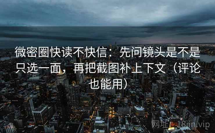 微密圈快读不快信：先问镜头是不是只选一面，再把截图补上下文（评论也能用）