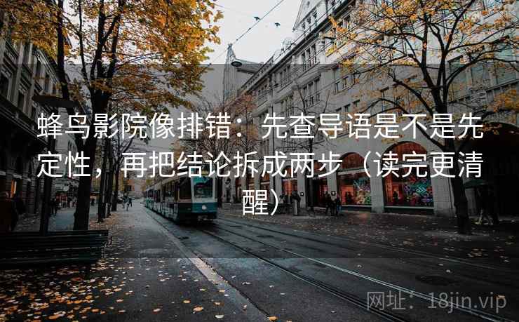 蜂鸟影院像排错：先查导语是不是先定性，再把结论拆成两步（读完更清醒）
