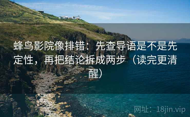 蜂鸟影院像排错：先查导语是不是先定性，再把结论拆成两步（读完更清醒）  第2张