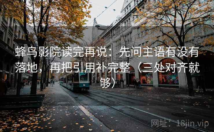 蜂鸟影院读完再说：先问主语有没有落地，再把引用补完整（三处对齐就够）