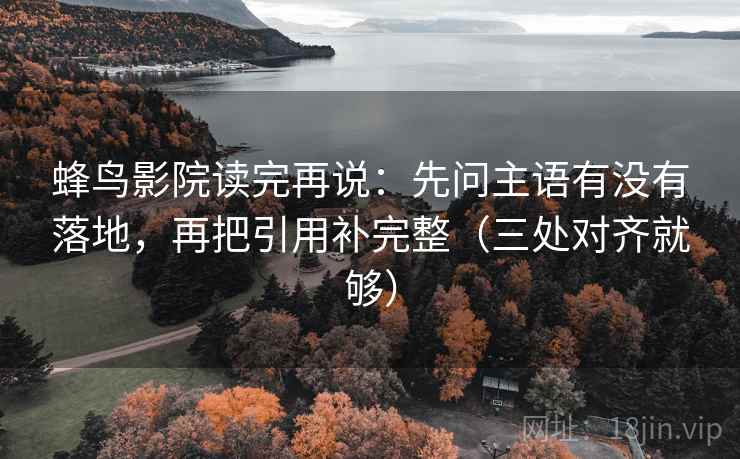 蜂鸟影院读完再说：先问主语有没有落地，再把引用补完整（三处对齐就够）  第2张