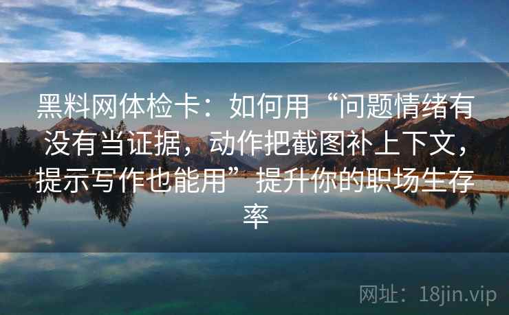 黑料网体检卡：如何用“问题情绪有没有当证据，动作把截图补上下文，提示写作也能用”提升你的职场生存率