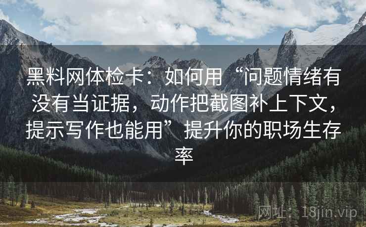 黑料网体检卡：如何用“问题情绪有没有当证据，动作把截图补上下文，提示写作也能用”提升你的职场生存率  第2张