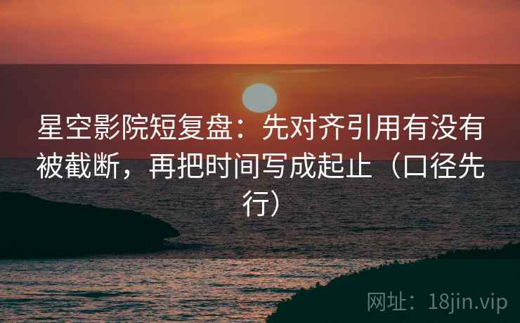 星空影院短复盘：先对齐引用有没有被截断，再把时间写成起止（口径先行）  第2张