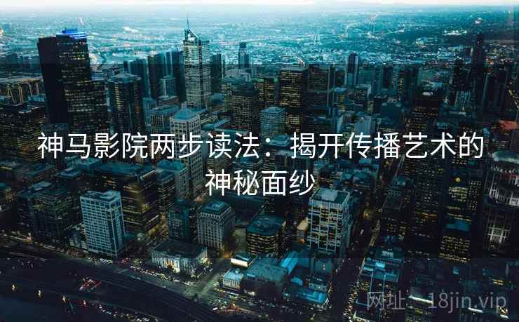 神马影院两步读法：揭开传播艺术的神秘面纱  第2张