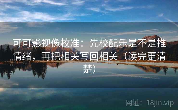 可可影视像校准：先校配乐是不是推情绪，再把相关写回相关（读完更清楚）