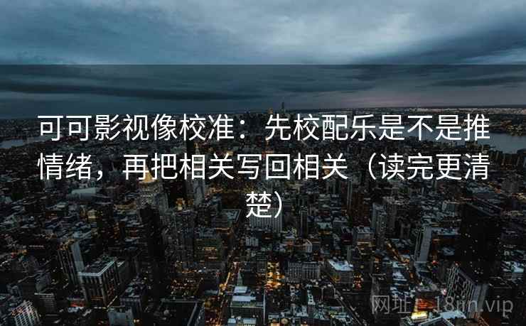可可影视像校准：先校配乐是不是推情绪，再把相关写回相关（读完更清楚）  第2张