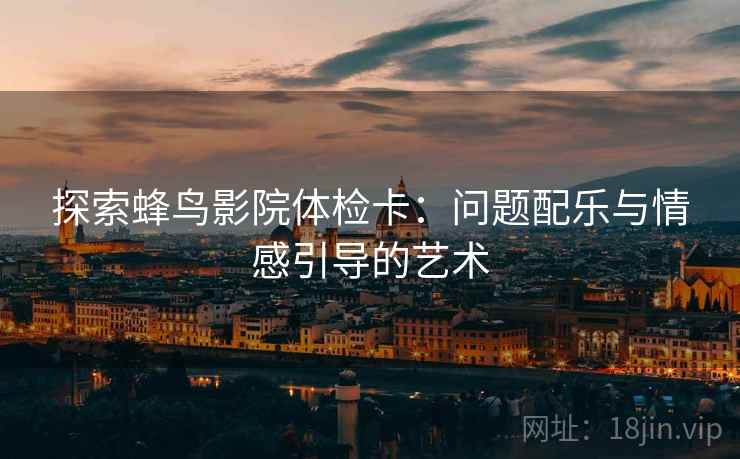 探索蜂鸟影院体检卡：问题配乐与情感引导的艺术  第2张