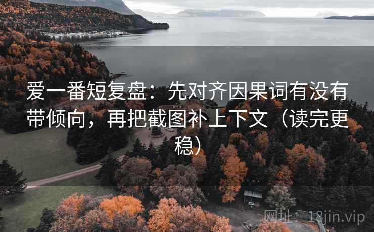 爱一番短复盘：先对齐因果词有没有带倾向，再把截图补上下文（读完更稳）  第2张