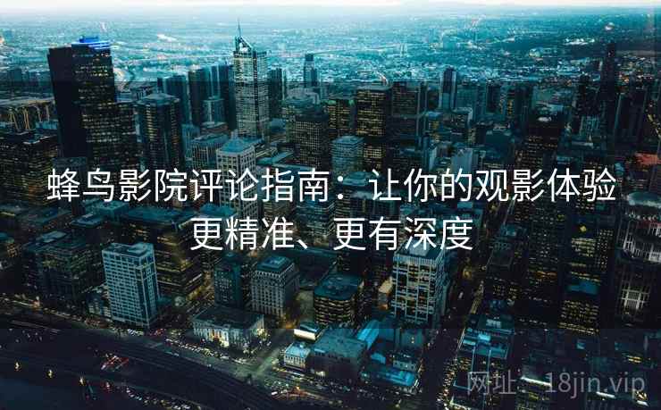 蜂鸟影院评论指南：让你的观影体验更精准、更有深度
